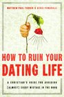 How to Ruin Your Dating Life A Christian's Guide for Avoiding  Every Mistake in the Book