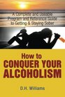 How To Conquer Your Alcoholism A Complete and Useable Program and Reference Guide To Getting  Staying Sober