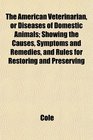 The American Veterinarian or Diseases of Domestic Animals Showing the Causes Symptoms and Remedies and Rules for Restoring and Preserving