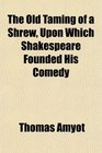 The Old Taming of a Shrew Upon Which Shakespeare Founded His Comedy