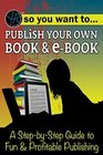 So You Want to Publish Your Own Book  EBook A StepbyStep Guide to Fun  Profitable Publishing