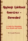 Ancient Spiritual Exercises  Revealed A Guide for Regaining Your Health and Youth