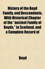 History of the Boyd Family and Descendants With Historical Chapter of the ancient Family of Boyds in Scotland and a Complete Record of