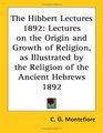 The Hibbert Lectures 1892 Lectures on the Origin and Growth of Religion as Illustrated by the Religion of the Ancient Hebrews 1892