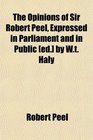 The Opinions of Sir Robert Peel Expressed in Parliament and in Public  by Wt Haly