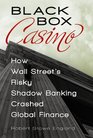 Black Box Casino How Wall Street's Risky Shadow Banking Crashed Global Finance