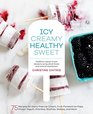 Icy Creamy Healthy Sweet 75 Recipes for DairyFree Ice Cream FruitForward Ice Pops Frozen Yogurt Granitas Slushies Shakes and More