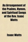 An Arrangement of the Psalms Hymns and Spiritual Songs of the Rev Isaac Watts