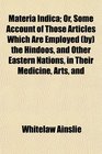 Materia Indica Or Some Account of Those Articles Which Are Employed  the Hindoos and Other Eastern Nations in Their Medicine Arts and