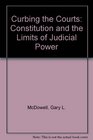 Curbing the Courts The Constitution and the Limits of Judicial Power