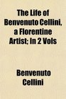 The Life of Benvenuto Cellini a Florentine Artist In 2 Vols