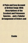 A Plain and Easy Account of British Fungi With Descriptions of the Esculent and Poisonous Species  and a Tabular Arrangement of Orders and