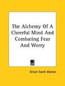 The Alchemy Of A Cheerful Mind And Combating Fear And Worry