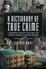 A Dictionary of True Crime: A Reference Guide to the Dark and Curious Crimes of British History