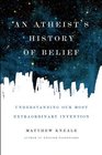 An Atheist's History of Belief Understanding Our Most Extraordinary Invention