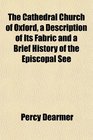 The Cathedral Church of Oxford a Description of Its Fabric and a Brief History of the Episcopal See