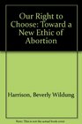 Our Right to Choose Toward a New Ethic of Abortion