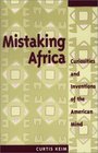 Mistaking Africa Curiosities and Inventions of the American Mind