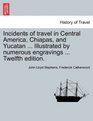 Incidents of travel in Central America Chiapas and Yucatan  Illustrated by numerous engravings  Twelfth edition