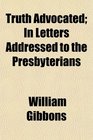 Truth Advocated In Letters Addressed to the Presbyterians