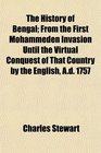 The History of Bengal From the First Mohammeden Invasion Until the Virtual Conquest of That Country by the English Ad 1757