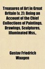 Treasures of Art in Great Britain  Being an Account of the Chief Collections of Paintings Drawings Sculptures Illuminated Mss