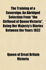 The Training of a Sovereign An Abridged Selection From the Girlhood of Queen Victoria Being Her Majesty's Diaries Between the Years 1832