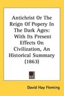 Antichrist Or The Reign Of Popery In The Dark Ages With Its Present Effects On Civilization An Historical Summary