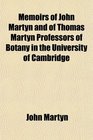 Memoirs of John Martyn and of Thomas Martyn Professors of Botany in the University of Cambridge