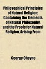 Philosophical Principles of Natural Religion Containing the Elements of Natural Philosophy and the Proofs for Natural Religion Arising From