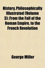 History Philosophically Illustrated  From the Fall of the Roman Empire to the French Revolution