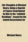 Life Thoughts of Michael Henry Being a Reprint of Papers Contributed by Him to the sabbath Readings Issued by the Jewish Association for
