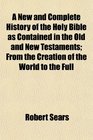 A New and Complete History of the Holy Bible as Contained in the Old and New Testaments From the Creation of the World to the Full