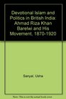 Devotional Islam and Politics in British India Ahmed Riza Khan Barelvi and His Movement 18701920