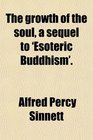 The growth of the soul a sequel to 'Esoteric Buddhism'