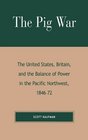 The Pig War The United States Britain and the Balance of Power in the Pacific Northwest 18461872