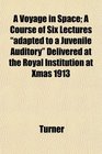 A Voyage in Space A Course of Six Lectures adapted to a Juvenile Auditory Delivered at the Royal Institution at Xmas 1913
