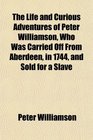 The Life and Curious Adventures of Peter Williamson Who Was Carried Off From Aberdeen in 1744 and Sold for a Slave
