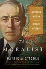 The Moralist Woodrow Wilson and the World He Made