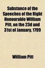 Substance of the Speeches of the Right Honourable William Pitt on the 23d and 31st of January 1799