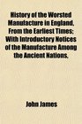 History of the Worsted Manufacture in England From the Earliest Times With Introductory Notices of the Manufacture Among the Ancient Nations