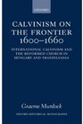 Calvinism on the Frontier 16001660 International Calvinism and the Reformed Church in Hungary and Transylvania