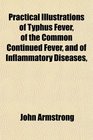 Practical Illustrations of Typhus Fever of the Common Continued Fever and of Inflammatory Diseases