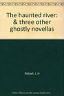 THE HAUNTED RIVER  THREE OTHER GHOSTLY NOVELLAS