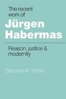 The Recent Work of Jrgen Habermas  Reason Justice and Modernity