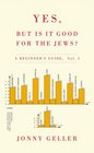 YES BUT IS IT GOOD FOR THE JEWS A BEGINNER'S GUIDE VOL I