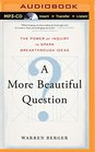 A More Beautiful Question The Power of Inquiry to Spark Breakthrough Ideas