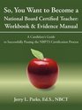 So You Want to Become a National Board Certified Teacher Workbook  Evidence Manual A Candidate's Guide to Successfully Passing the NBPTS Certification Process