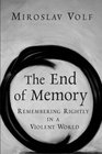 The End of Memory Remembering Rightly in a Violent World