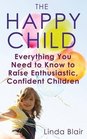 The Happy Child Everything You Need to Know to Raise Enthusiastic Confident Children